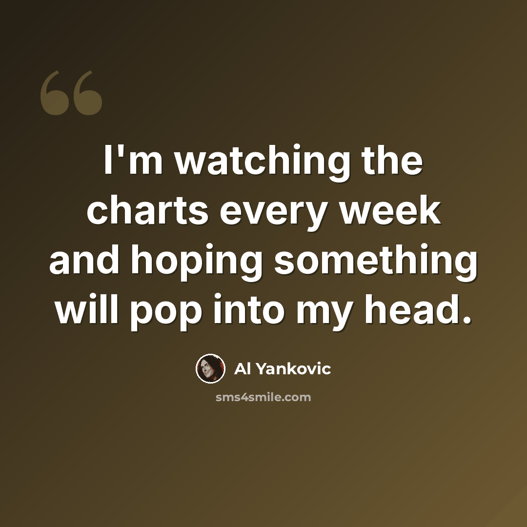 “I'm watching the charts every week and hoping something will pop into my head.” quote by Al Yankovic