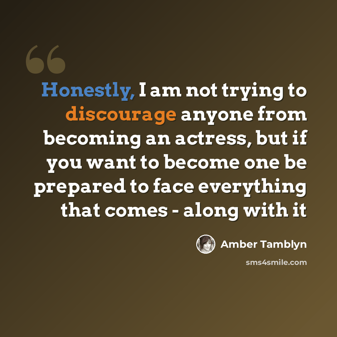 “Honestly, I am not trying to discourage anyone from becoming an actress, but if you want to become one be prepared to face everything that comes - along with it” quote by Amber Tamblyn