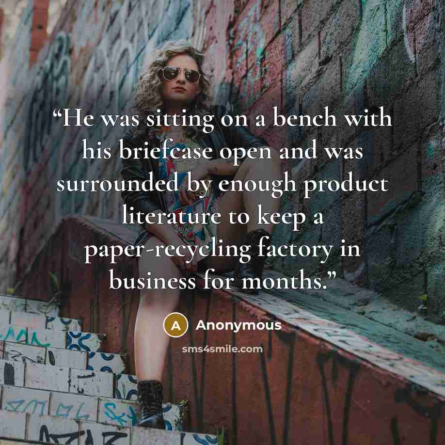 “He was sitting on a bench with his briefcase open and was surrounded by enough product literature to keep a paper-recycling factory in business for months.” quote by Anonymous