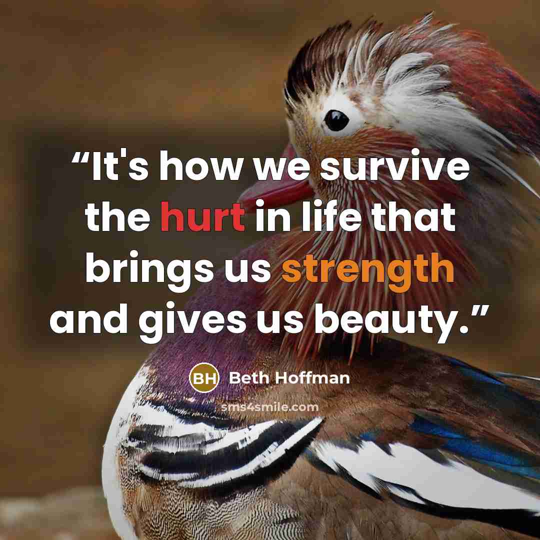“It's how we survive the hurt in life that brings us strength and gives us beauty.” quote by Beth Hoffman