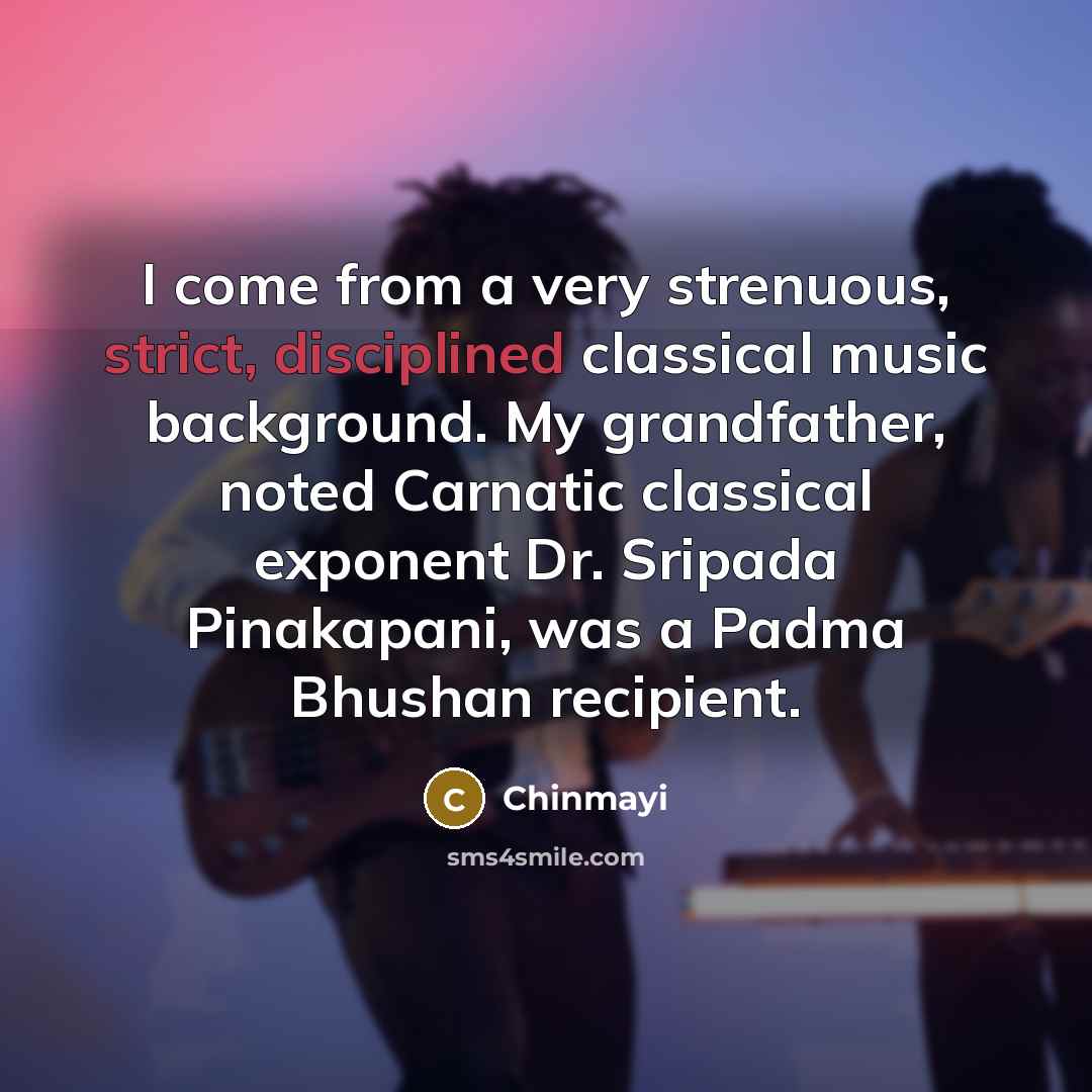 “I come from a very strenuous, strict, disciplined classical music background. My grandfather, noted Carnatic classical exponent Dr. Sripada Pinakapani, was a Padma Bhushan recipient.” quote by Chinmayi