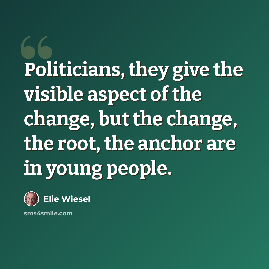 “Politicians, they give the visible aspect of the change, but the change, the root, the anchor are in young people.” quote by Elie Wiesel