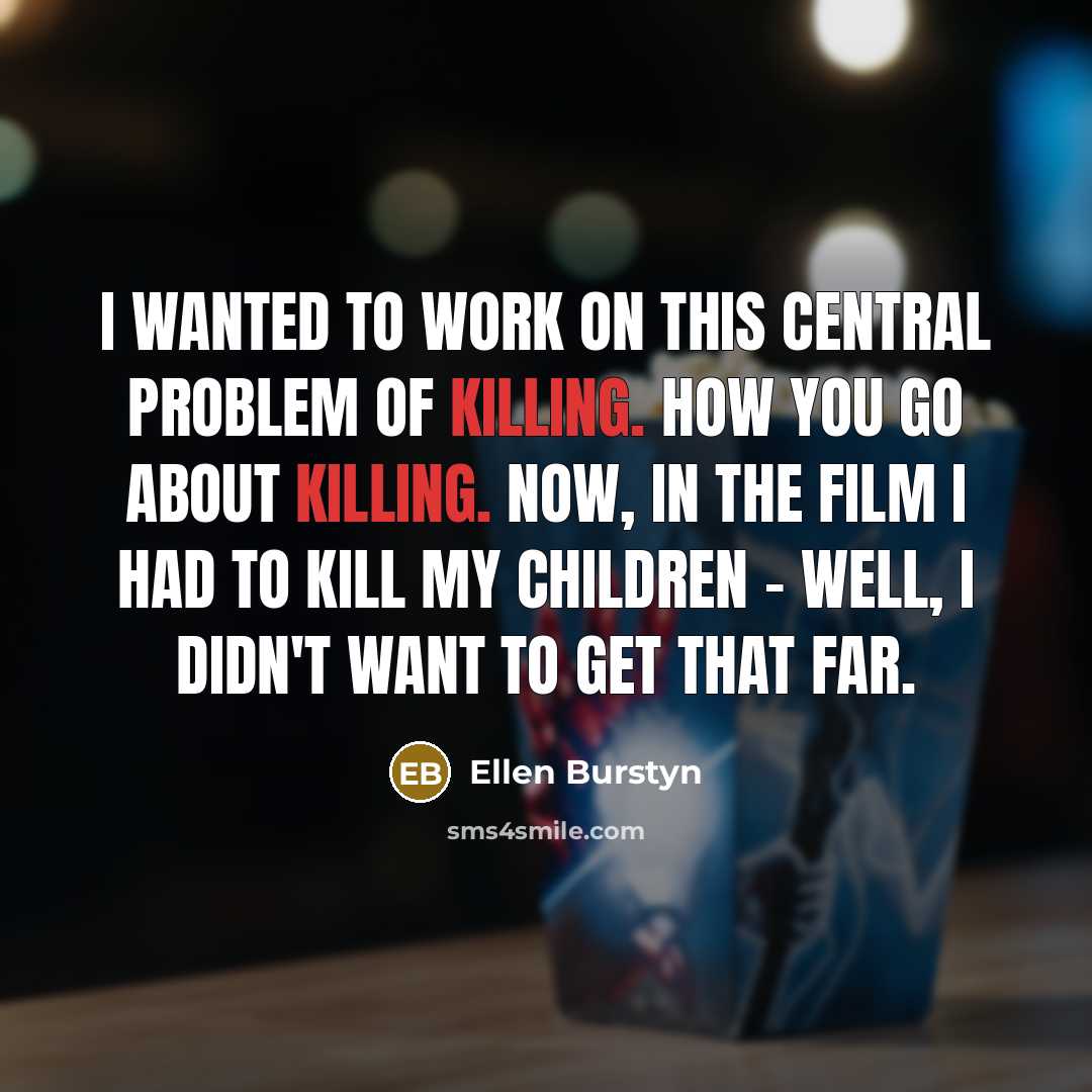 “I wanted to work on this central problem of killing. How you go about killing. Now, in the film I had to kill my children - well, I didn't want to get that far.” quote by Ellen Burstyn