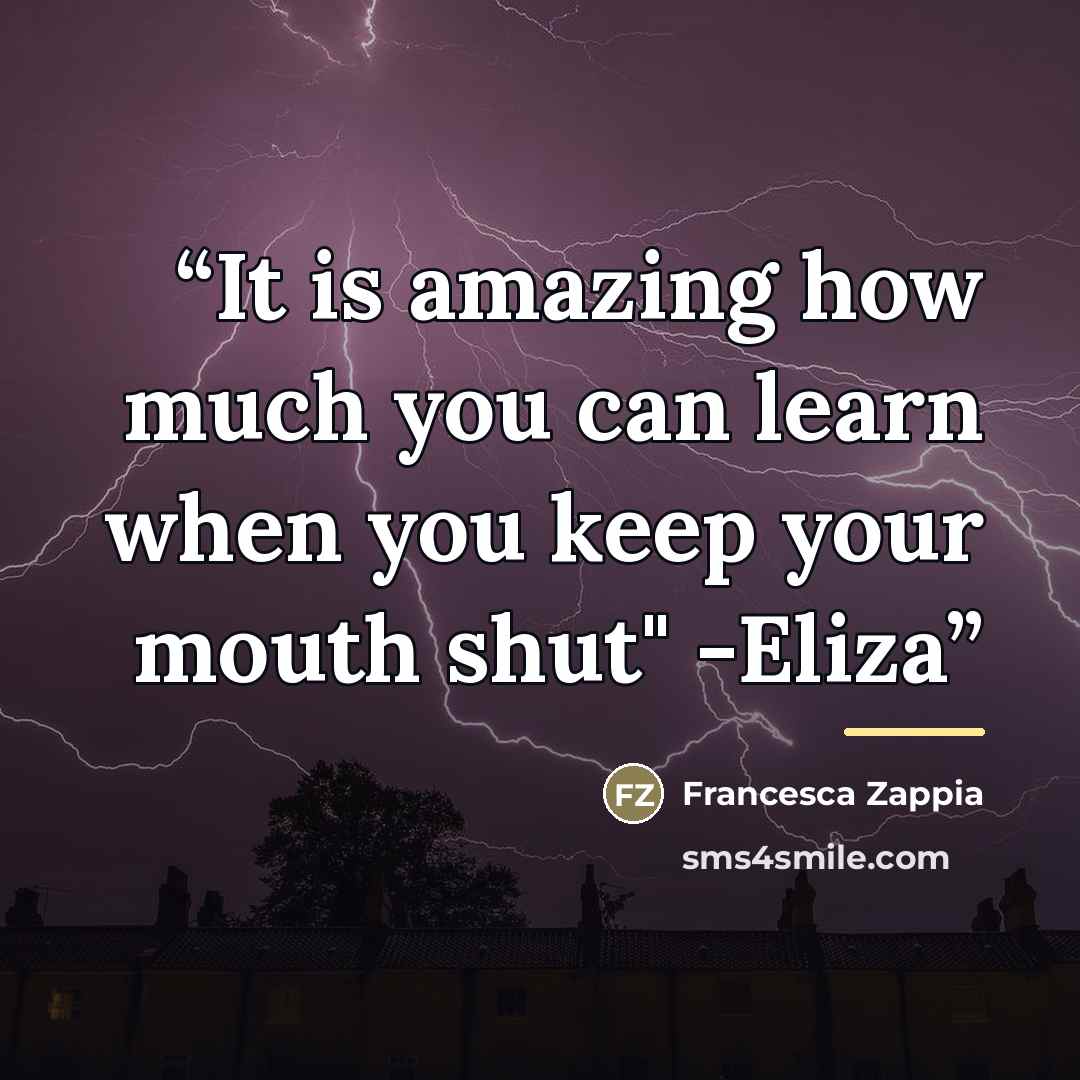 “It is amazing how much you can learn when you keep your mouth shut" -Eliza” quote by Francesca Zappia