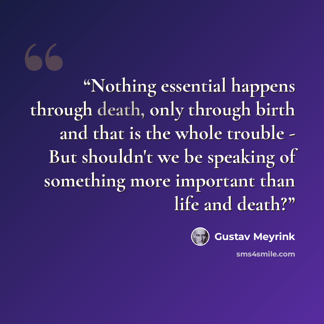“Nothing essential happens through death, only through birth and that is the whole trouble - But shouldn't we be speaking of something more important than life and death?” quote by Gustav Meyrink