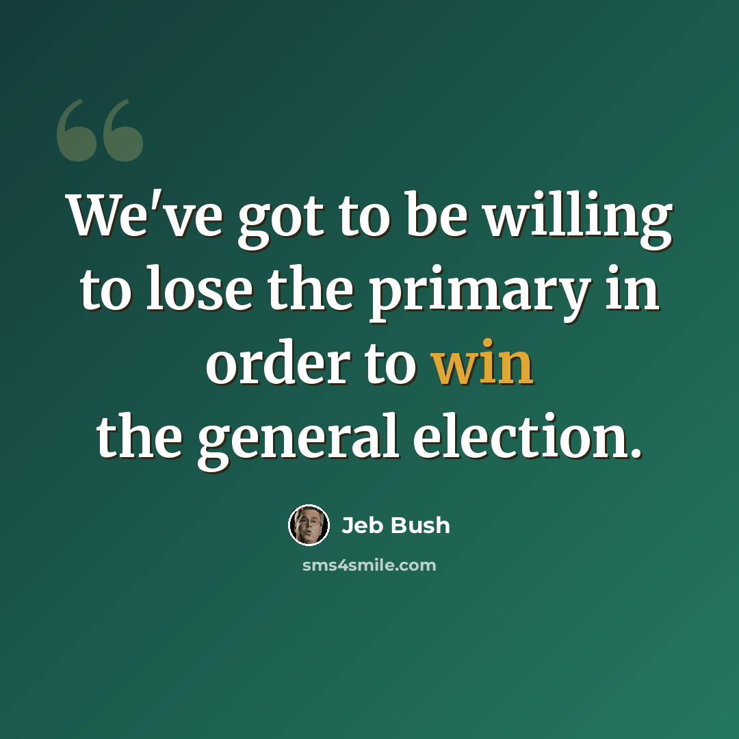 “We've got to be willing to lose the primary in order to win the general election.” quote by Jeb Bush