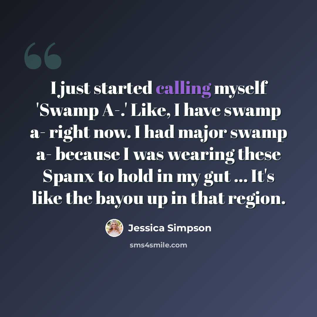 “I just started calling myself 'Swamp A-.' Like, I have swamp a- right now. I had major swamp a- because I was wearing these Spanx to hold in my gut ... It's like the bayou up in that region.” quote by Jessica Simpson