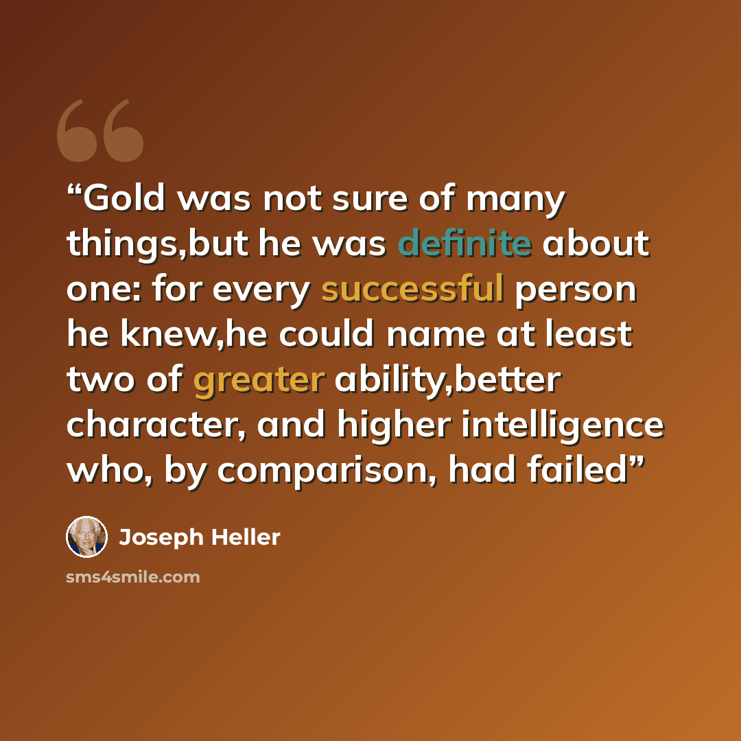 “Gold was not sure of many things,but he was definite about one: for every successful person he knew,he could name at least two of greater ability,better character, and higher intelligence who, by comparison, had failed” quote by Joseph Heller