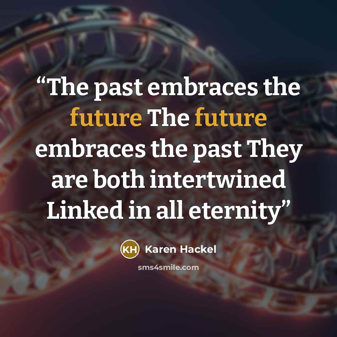“The past embraces the future The future embraces the past They are both intertwined Linked in all eternity” quote by Karen Hackel