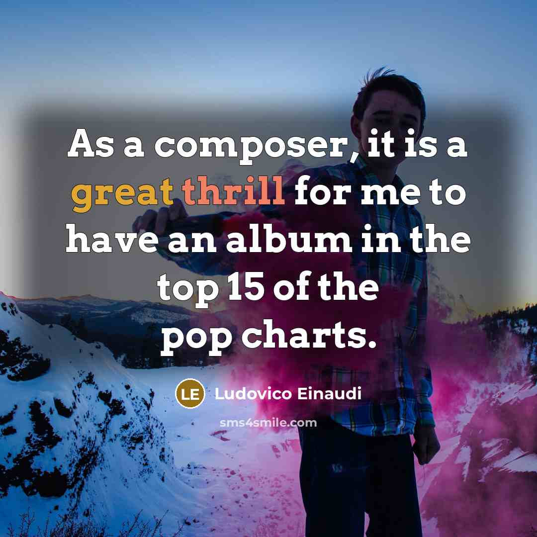 “As a composer, it is a great thrill for me to have an album in the top 15 of the pop charts.” quote by Ludovico Einaudi