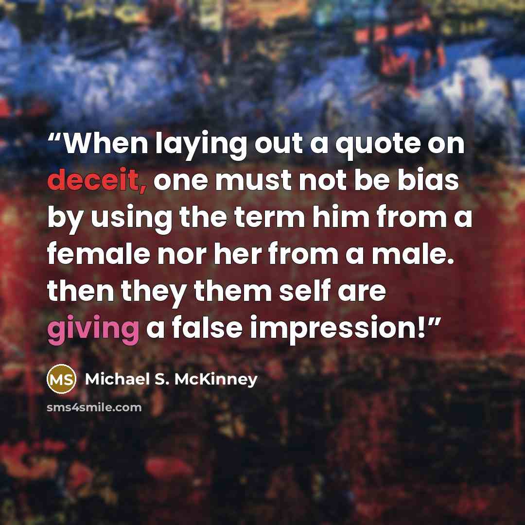 “When laying out a quote on deceit, one must not be bias by using the term him from a female nor her from a male. then they them self are giving a false impression!” quote by Michael S. McKinney