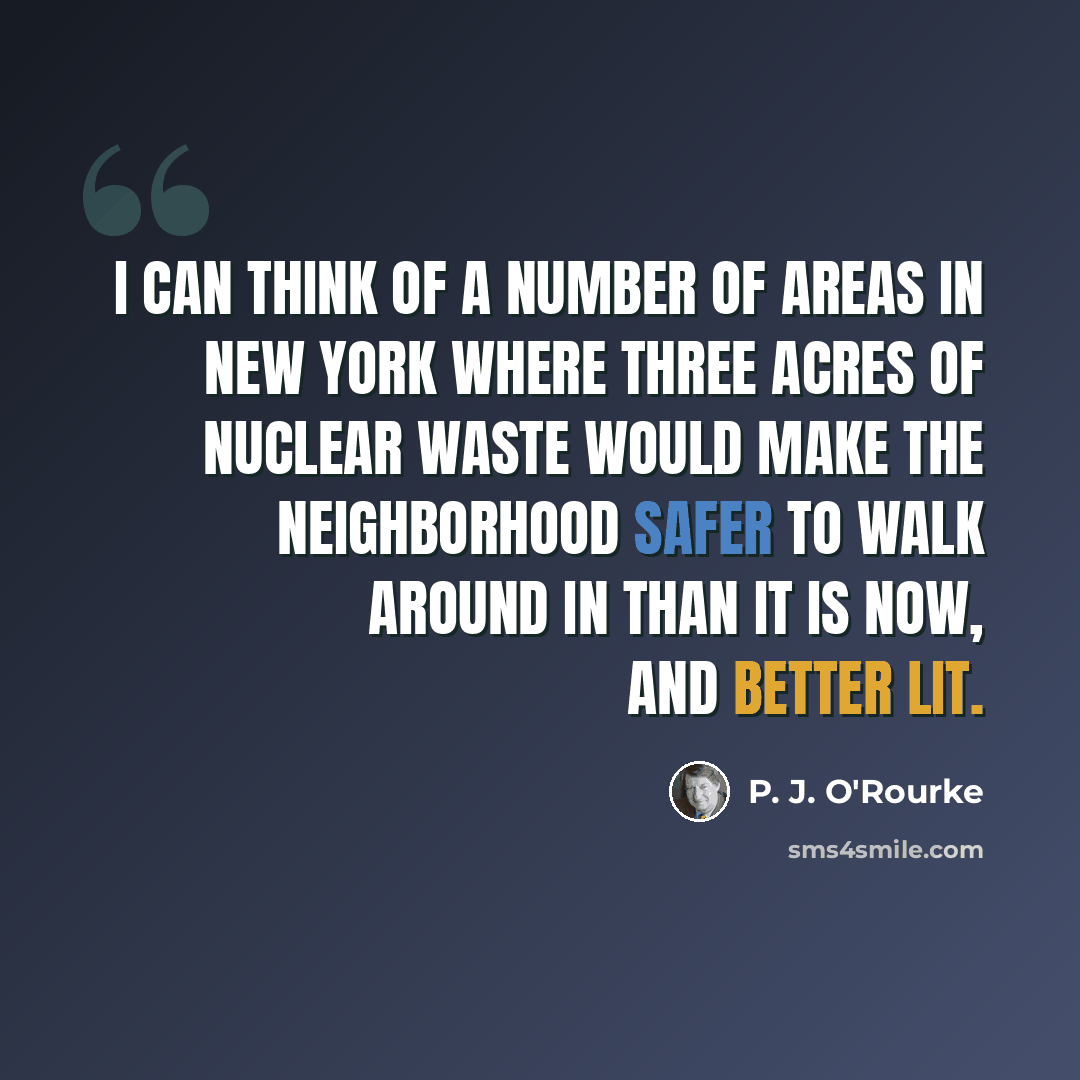 “I can think of a number of areas in New York where three acres of nuclear waste would make the neighborhood safer to walk around in than it is now, and better lit.” quote by P. J. O'Rourke