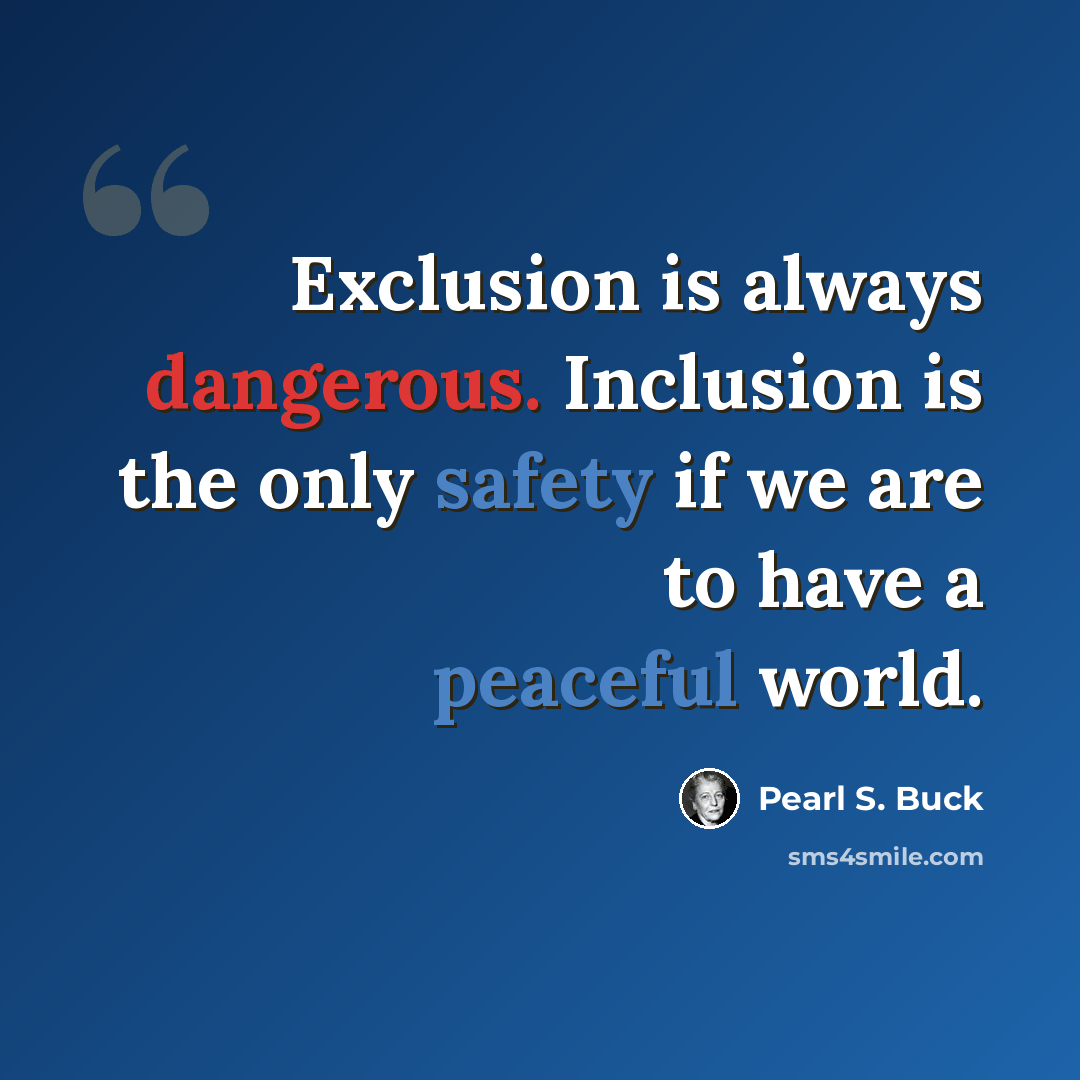 “Exclusion is always dangerous. Inclusion is the only safety if we are to have a peaceful world.” quote by Pearl S. Buck