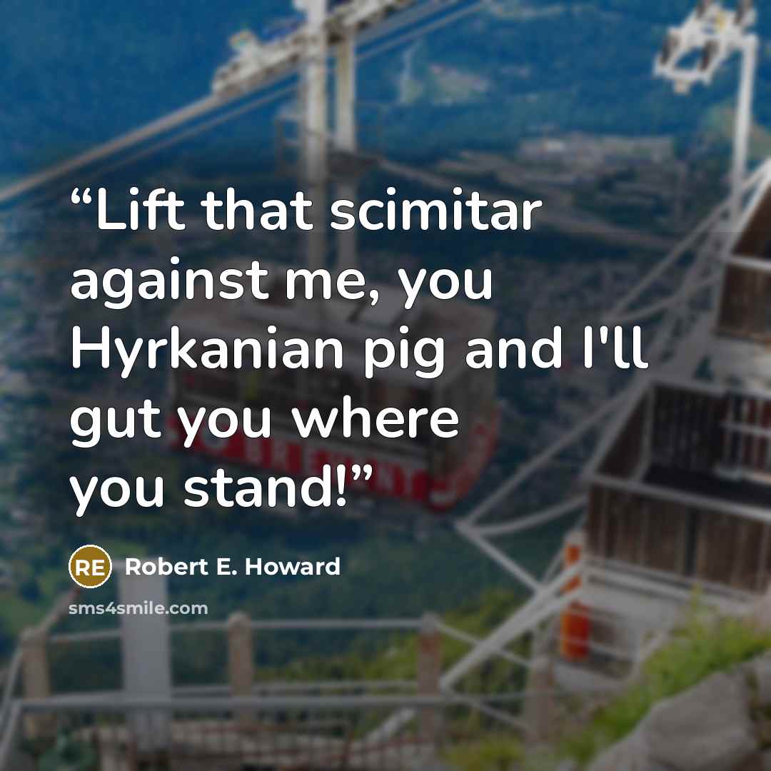 “Lift that scimitar against me, you Hyrkanian pig and I'll gut you where you stand!” quote by Robert E. Howard