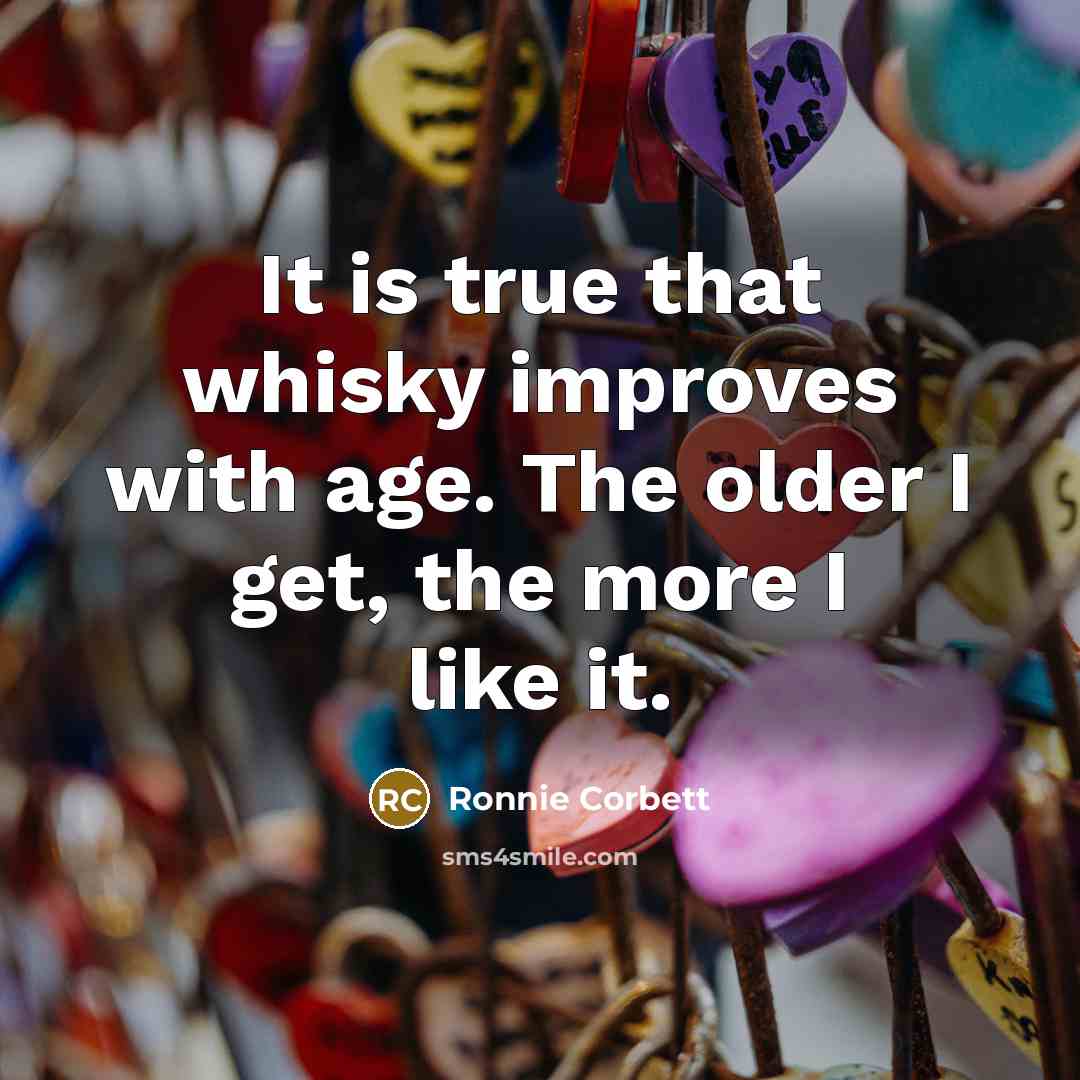 “It is true that whisky improves with age. The older I get, the more I like it.” quote by Ronnie Corbett