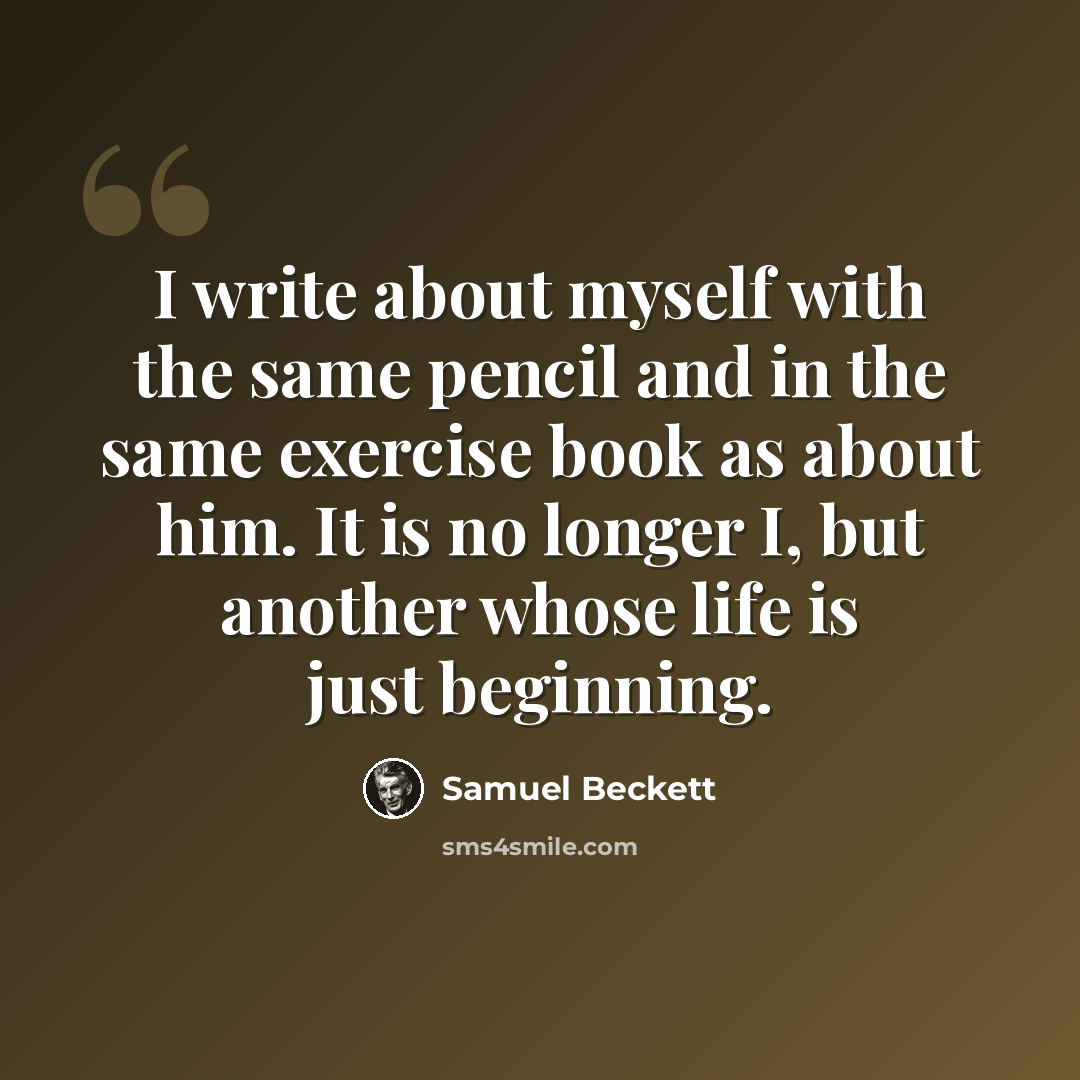 “I write about myself with the same pencil and in the same exercise book as about him. It is no longer I, but another whose life is just beginning.” quote by Samuel Beckett