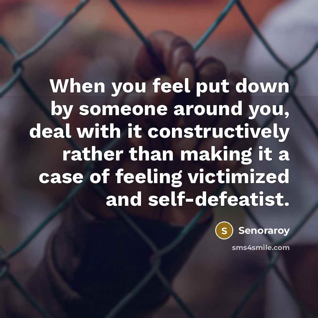 “When you feel put down by someone around you, deal with it constructively rather than making it a case of feeling victimized and self-defeatist.” quote by Senoraroy