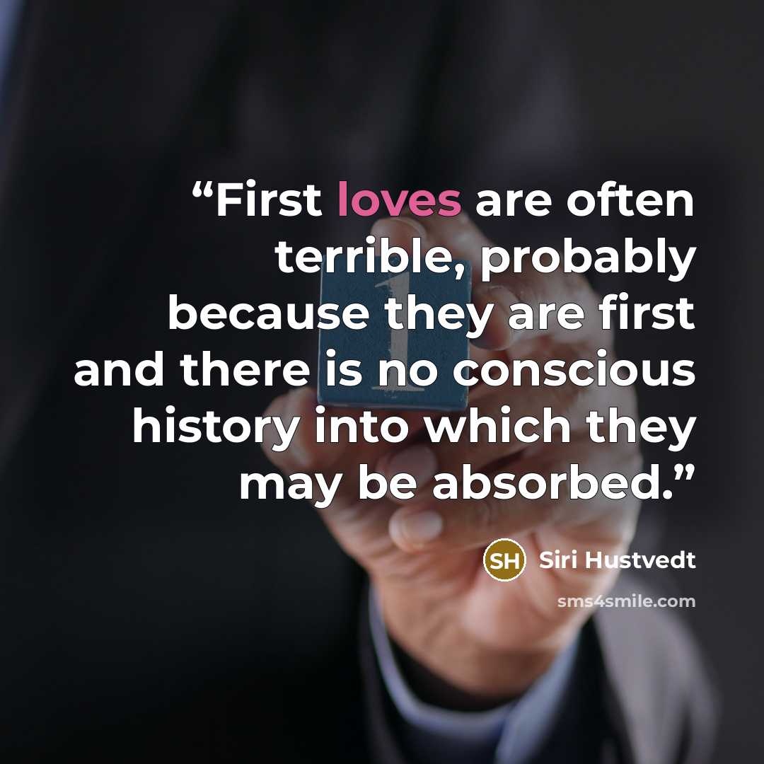 “First loves are often terrible, probably because they are first and there is no conscious history into which they may be absorbed.” quote by Siri Hustvedt