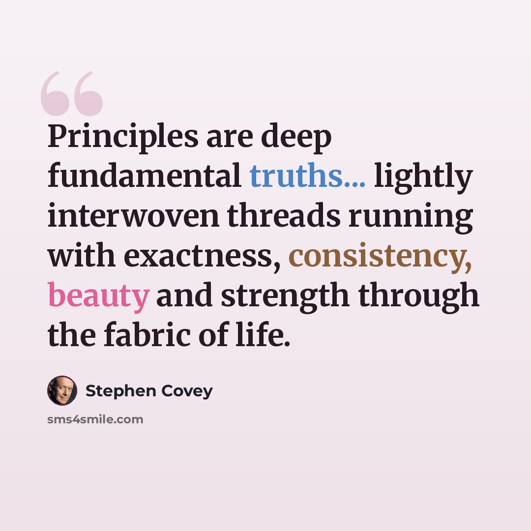 “Principles are deep fundamental truths... lightly interwoven threads running with exactness, consistency, beauty and strength through the fabric of life.” quote by Stephen Covey