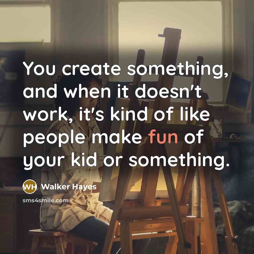 “You create something, and when it doesn't work, it's kind of like people make fun of your kid or something.” quote by Walker Hayes