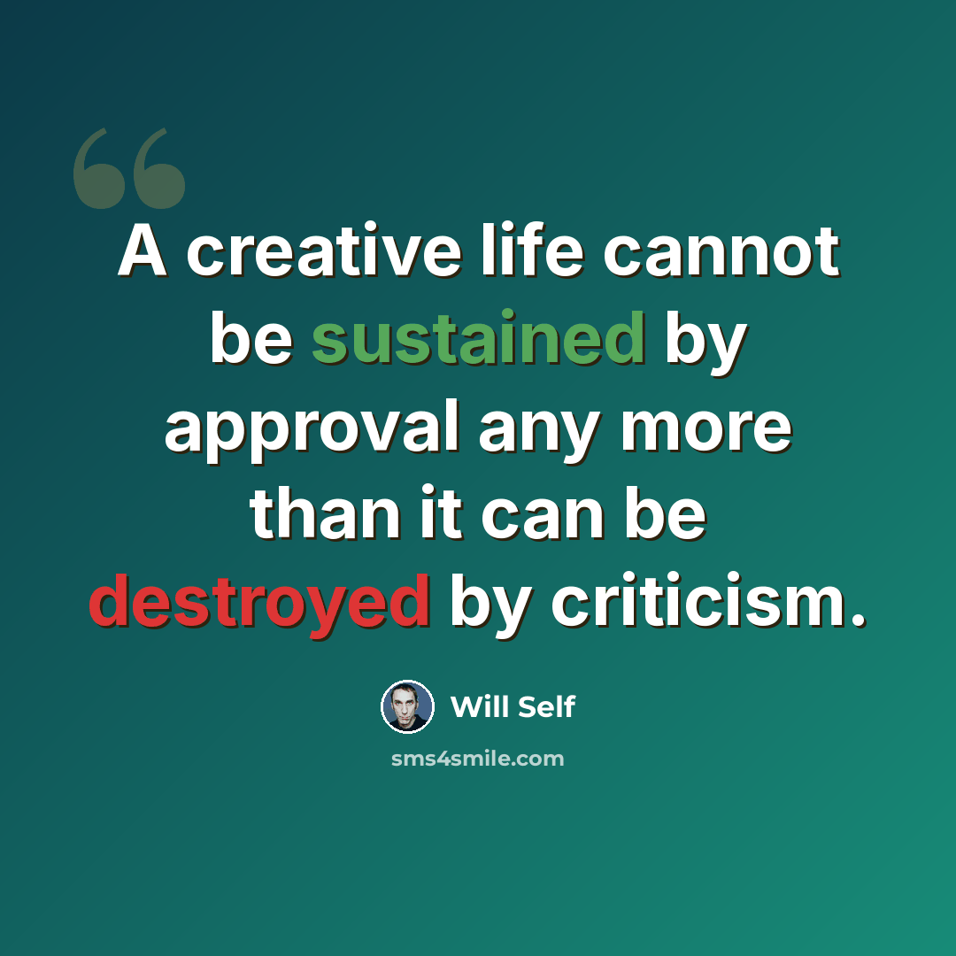 “A creative life cannot be sustained by approval any more than it can be destroyed by criticism.” quote by Will Self