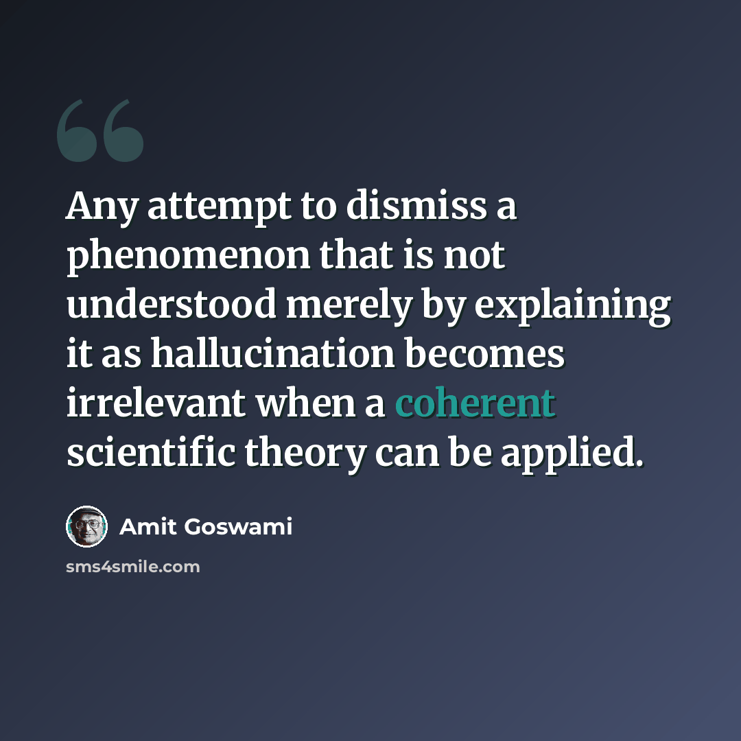 “Any attempt to dismiss a phenomenon that is not understood merely by explaining it as hallucination becomes irrelevant when a coherent scientific theory can be applied.” quote by Amit Goswami
