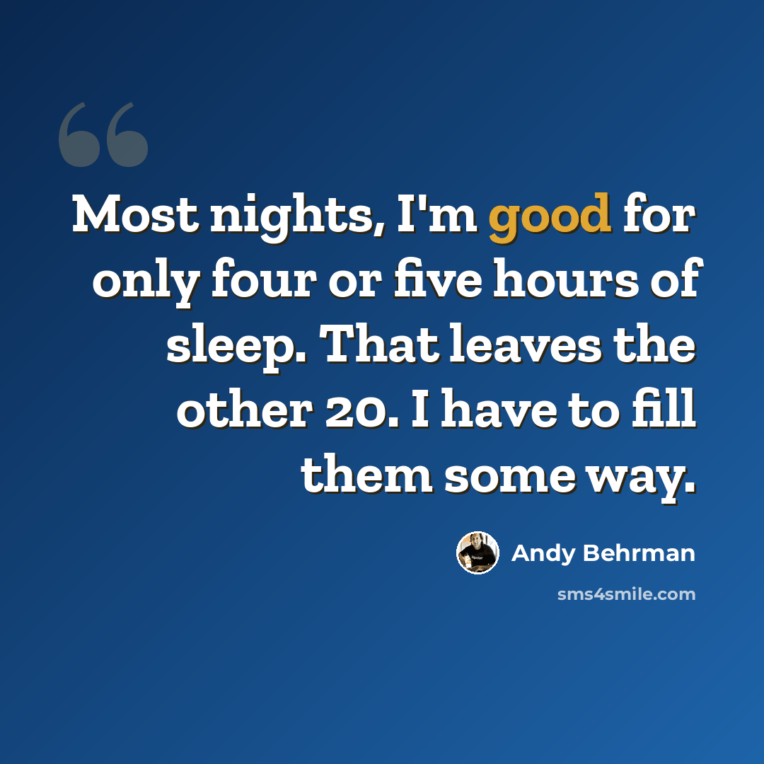 “Most nights, I'm good for only four or five hours of sleep. That leaves the other 20. I have to fill them some way.” quote by Andy Behrman