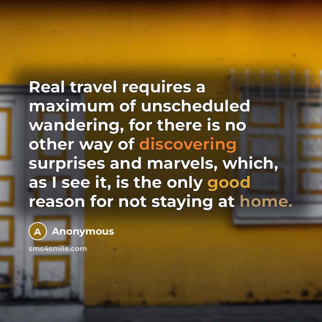 “Real travel requires a maximum of unscheduled wandering, for there is no other way of discovering surprises and marvels, which, as I see it, is the only good reason for not staying at home.” quote by Anonymous