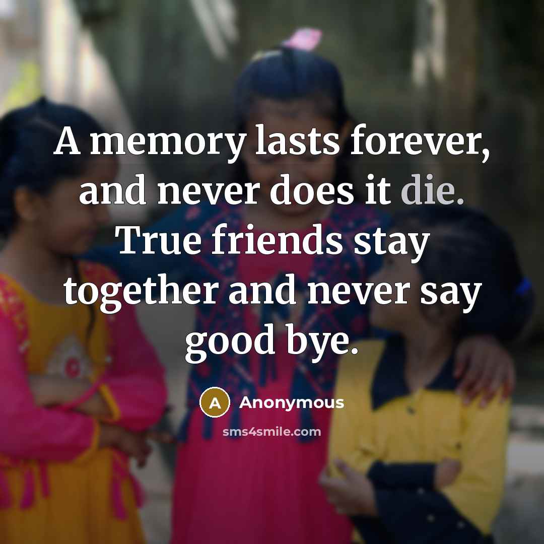 “A memory lasts forever, and never does it die. True friends stay together and never say good bye.” quote by Anonymous