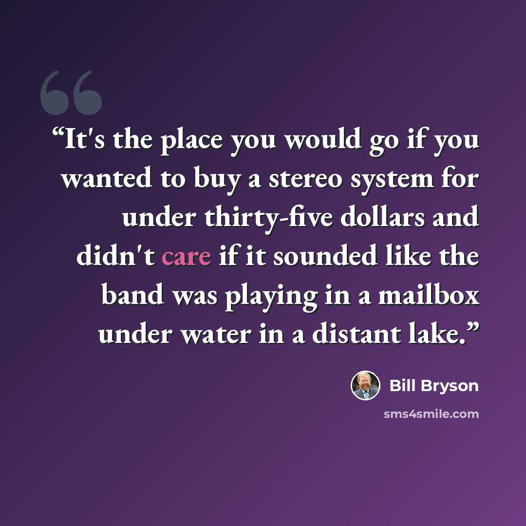 “It's the place you would go if you wanted to buy a stereo system for under thirty-five dollars and didn't care if it sounded like the band was playing in a mailbox under water in a distant lake.” quote by Bill Bryson