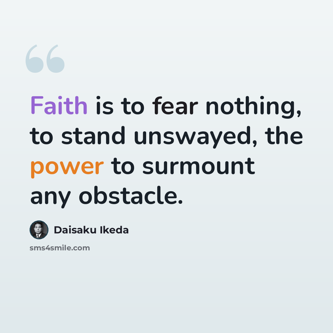 “Faith is to fear nothing, to stand unswayed, the power to surmount any obstacle.” quote by Daisaku Ikeda