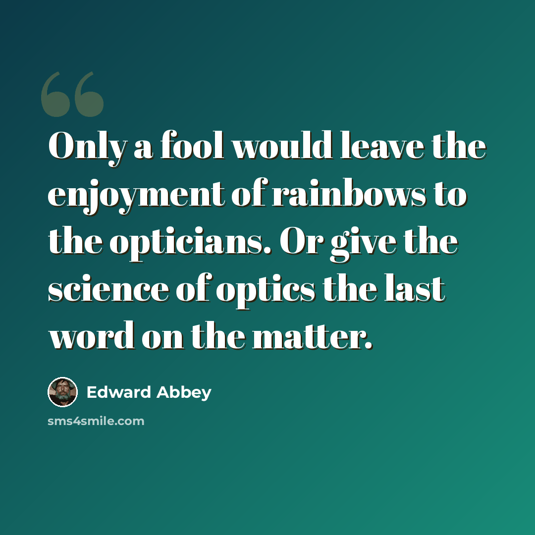 “Only a fool would leave the enjoyment of rainbows to the opticians. Or give the science of optics the last word on the matter.” quote by Edward Abbey