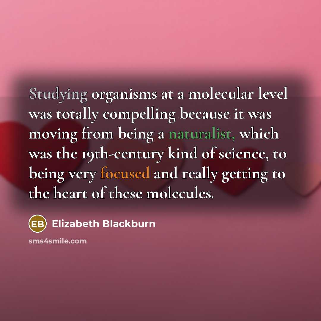 “Studying organisms at a molecular level was totally compelling because it was moving from being a naturalist, which was the 19th-century kind of science, to being very focused and really getting to the heart of these molecules.” quote by Elizabeth Blackburn
