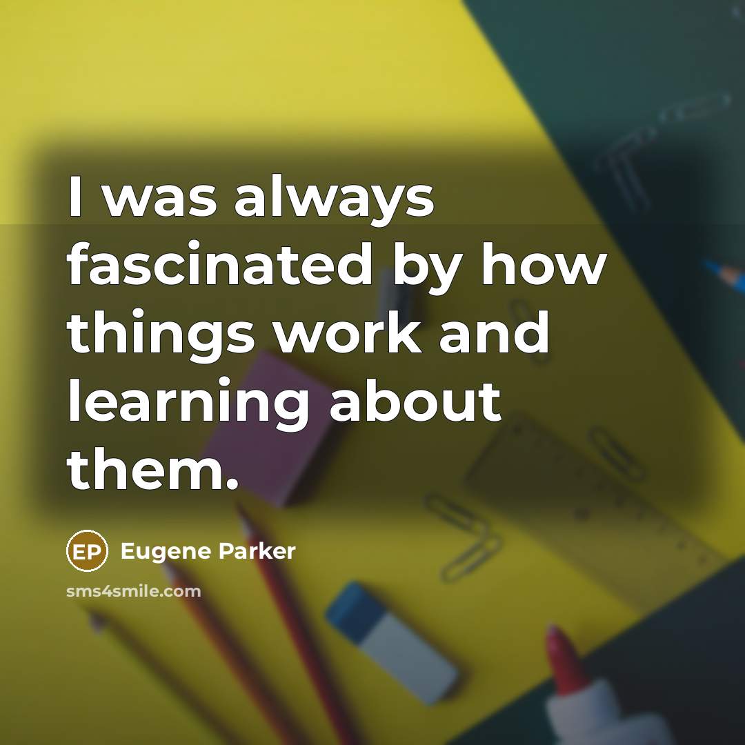 “I was always fascinated by how things work and learning about them.” quote by Eugene Parker