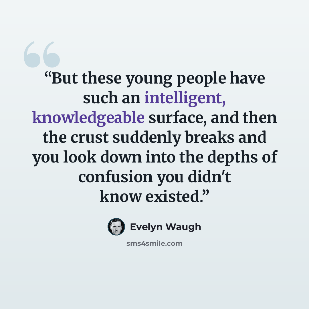 “But these young people have such an intelligent, knowledgeable surface, and then the crust suddenly breaks and you look down into the depths of confusion you didn't know existed.” quote by Evelyn Waugh