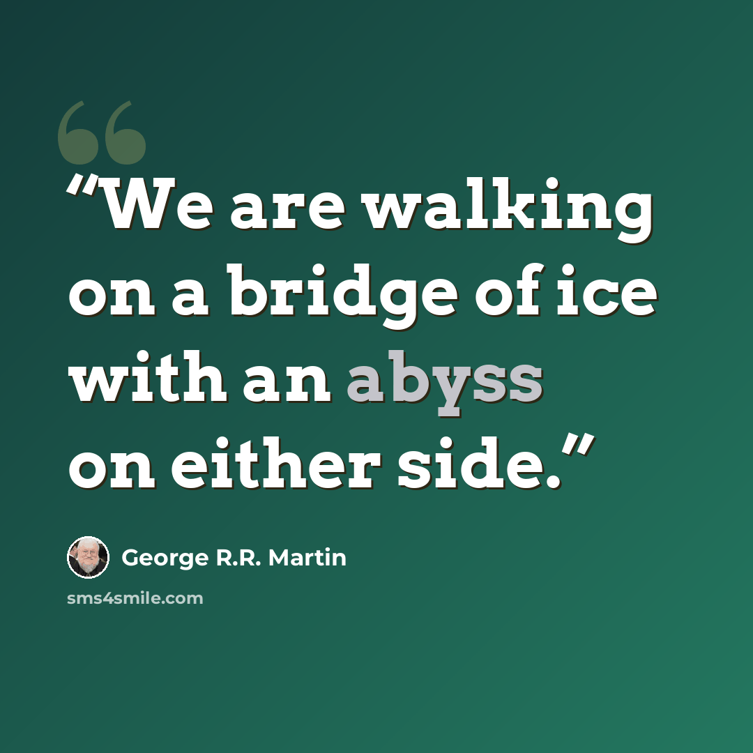“We are walking on a bridge of ice with an abyss on either side.” quote by George R.R. Martin