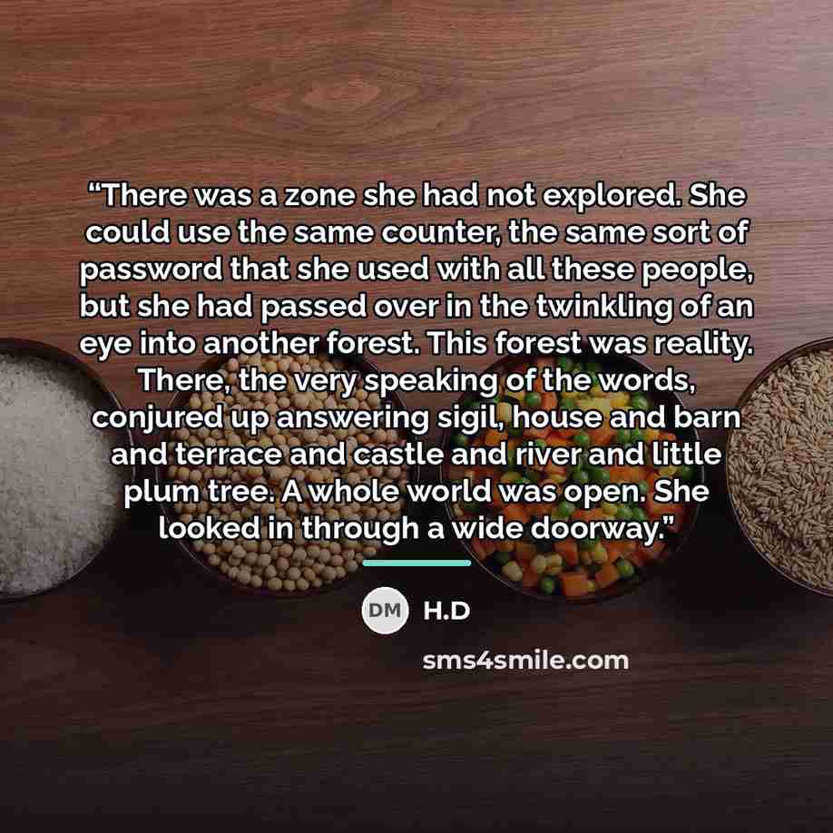 “There was a zone she had not explored. She could use the same counter, the same sort of password that she used with all these people, but she had passed over in the twinkling of an eye into another forest. This forest was reality. There, the very speaking of the words, conjured up answering sigil…” quote by H.D