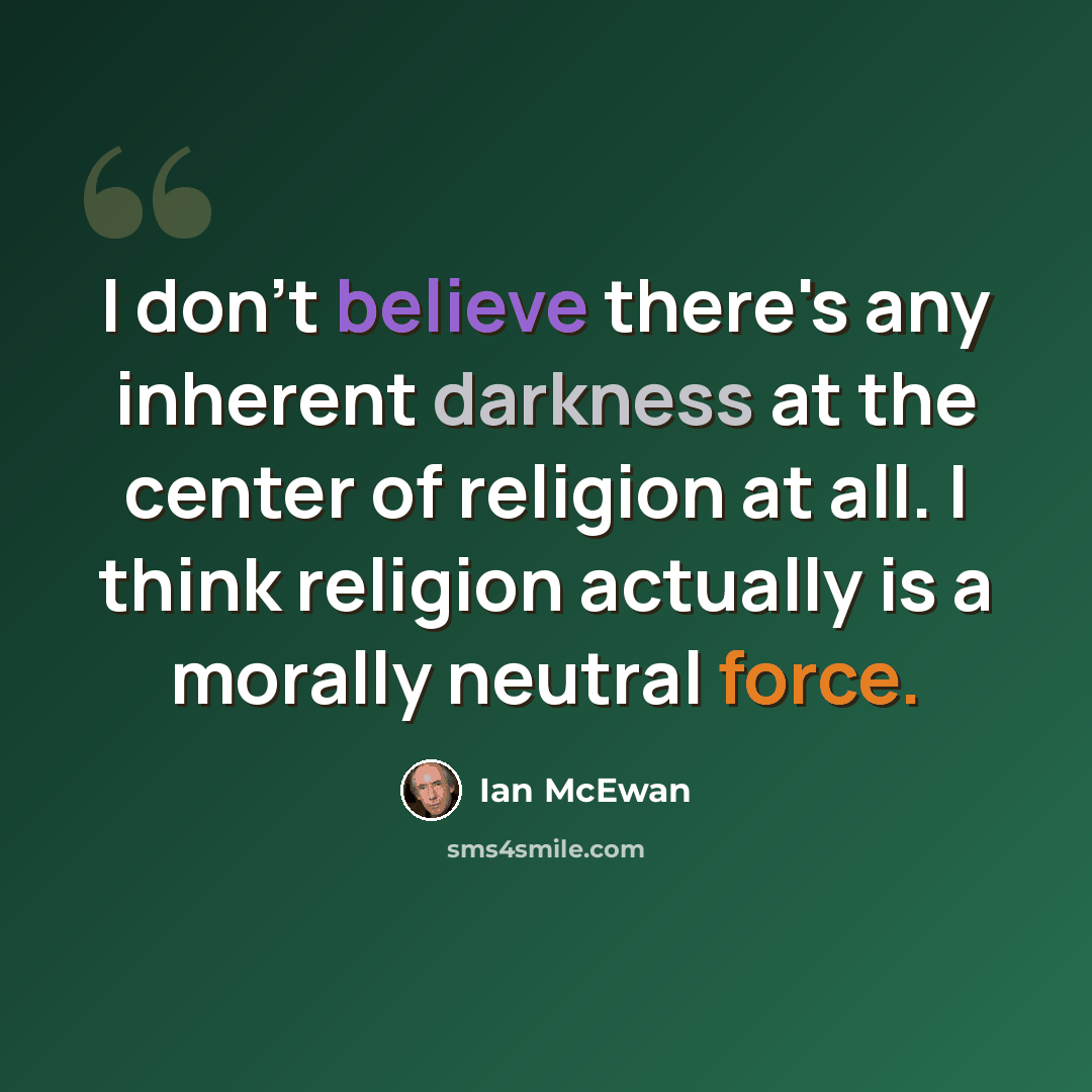 “I don't believe there's any inherent darkness at the center of religion at all. I think religion actually is a morally neutral force.” quote by Ian Mcewan