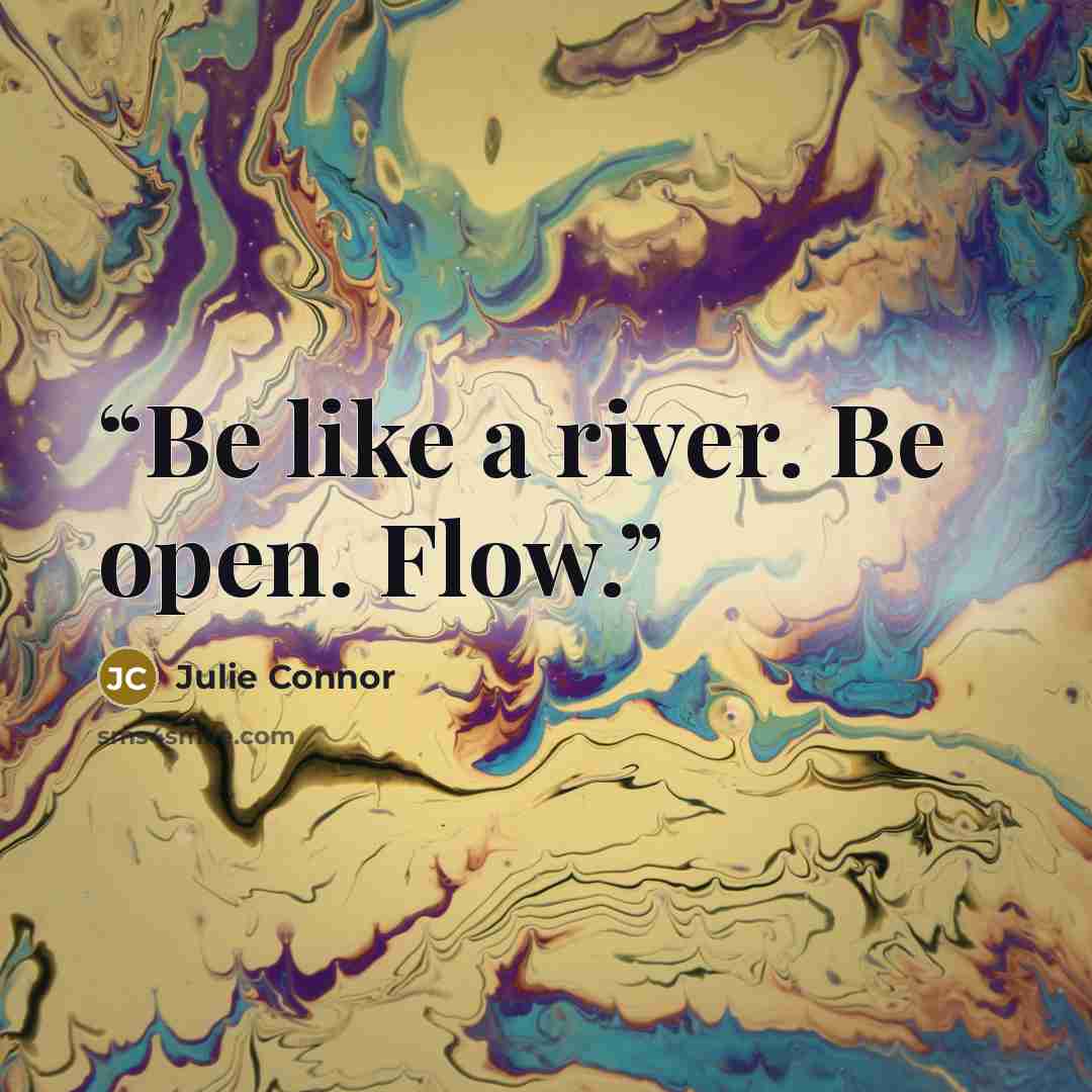 “Be like a river. Be open. Flow.” quote by Julie Connor