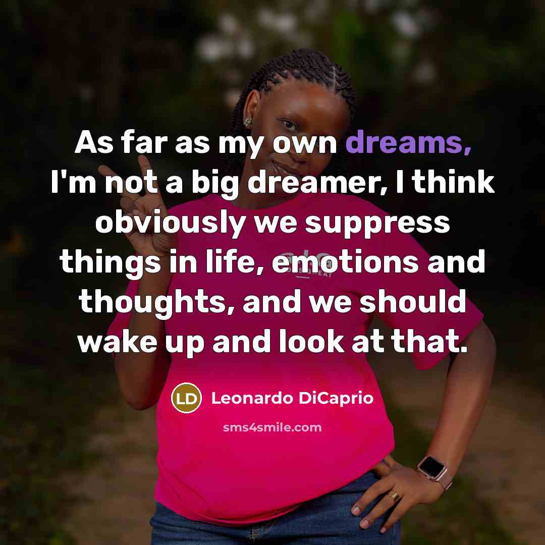 “As far as my own dreams, I'm not a big dreamer, I think obviously we suppress things in life, emotions and thoughts, and we should wake up and look at that.” quote by Leonardo DiCaprio