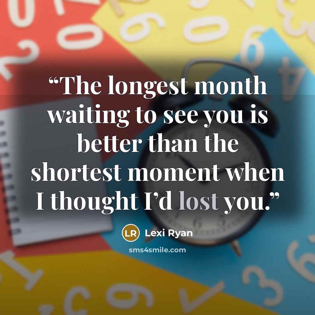 “The longest month waiting to see you is better than the shortest moment when I thought I’d lost you.” quote by Lexi Ryan