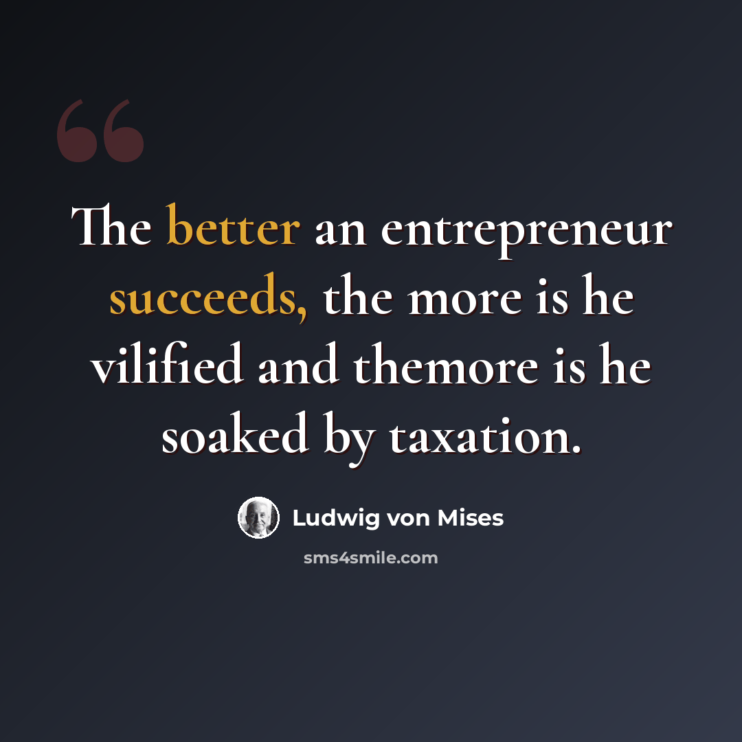“The better an entrepreneur succeeds, the more is he vilified and themore is he soaked by taxation.” quote by Ludwig von Mises