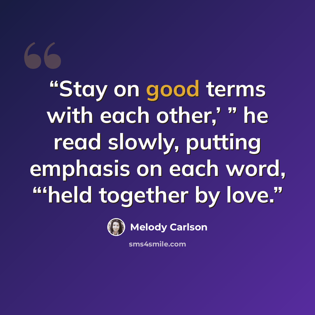 “Stay on good terms with each other,’ ” he read slowly, putting emphasis on each word, “‘held together by love.” quote by Melody Carlson