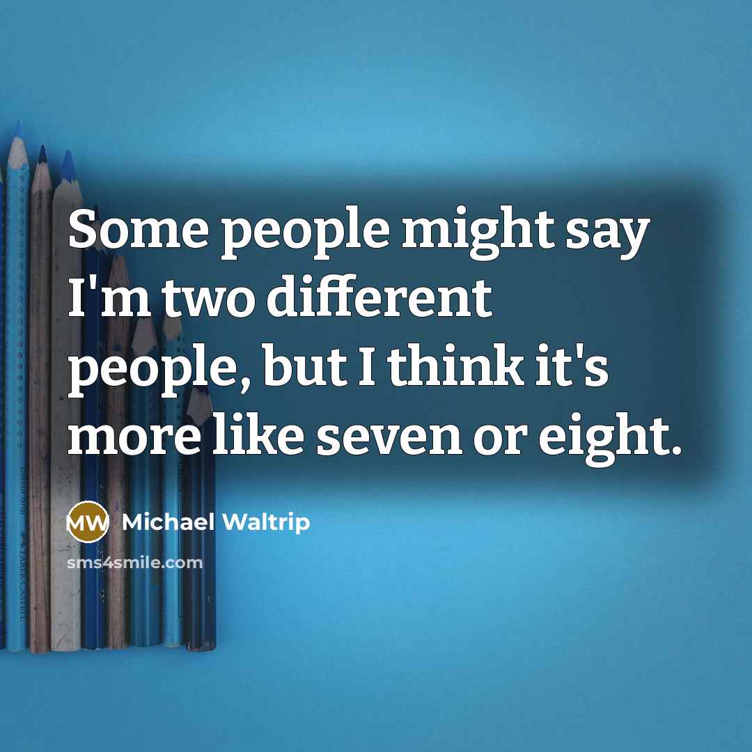 “Some people might say I'm two different people, but I think it's more like seven or eight.” quote by Michael Waltrip