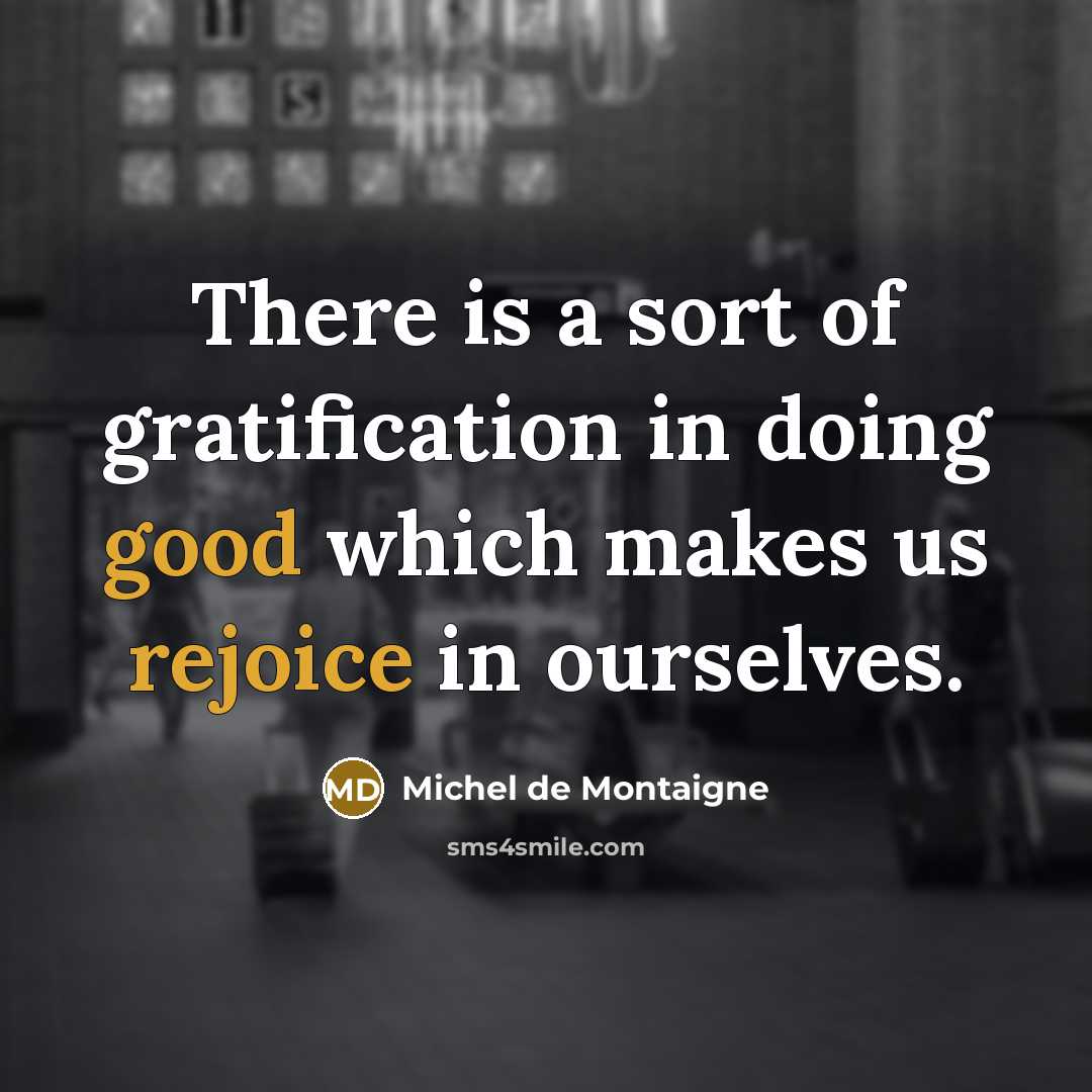 “There is a sort of gratification in doing good which makes us rejoice in ourselves.” quote by Michel de Montaigne
