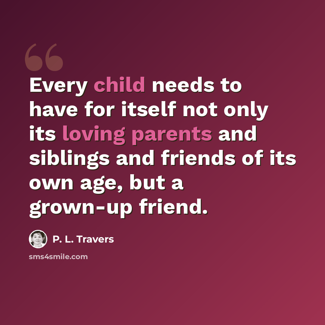 “Every child needs to have for itself not only its loving parents and siblings and friends of its own age, but a grown-up friend.” quote by P. L. Travers