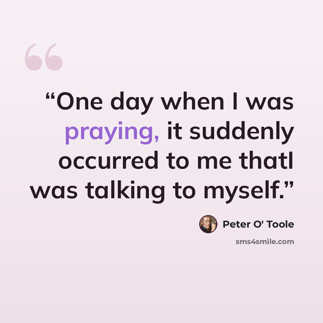 “One day when I was praying, it suddenly occurred to me thatI was talking to myself.” quote by Peter O' Toole