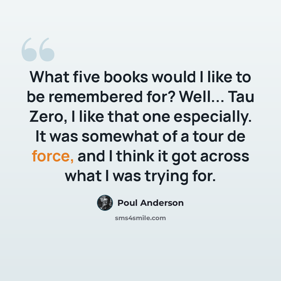 “What five books would I like to be remembered for? Well... Tau Zero, I like that one especially. It was somewhat of a tour de force, and I think it got across what I was trying for.” quote by Poul Anderson