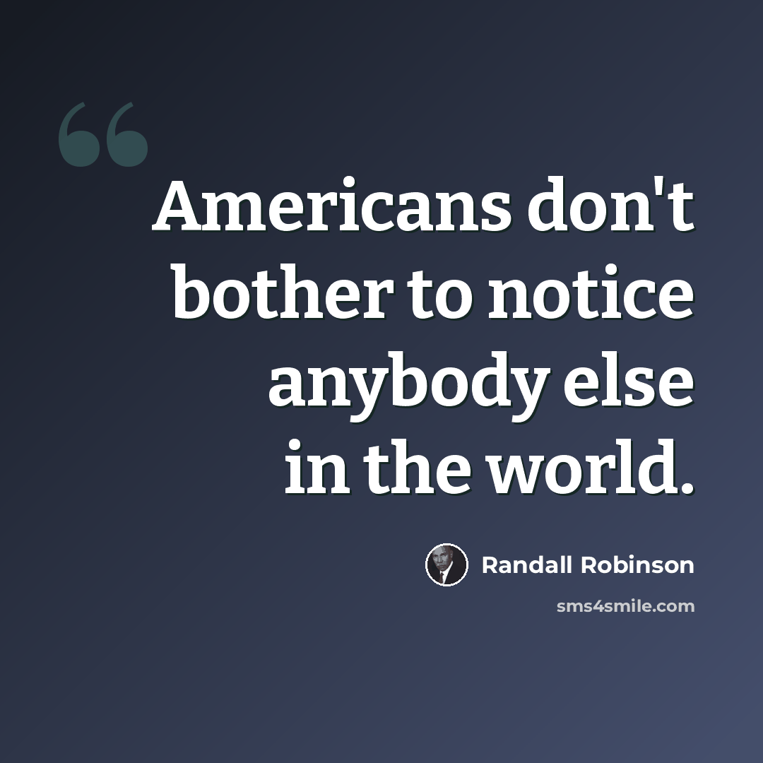 “Americans don't bother to notice anybody else in the world.” quote by Randall Robinson