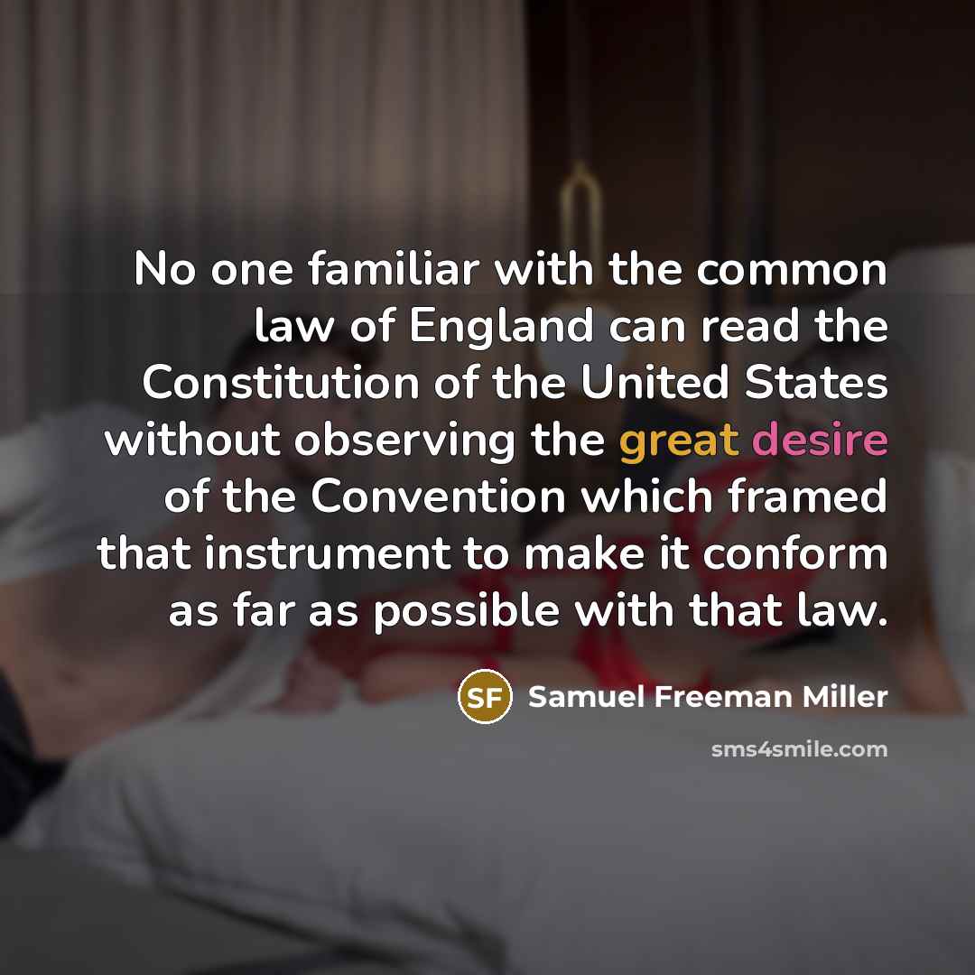 “No one familiar with the common law of England can read the Constitution of the United States without observing the great desire of the Convention which framed that instrument to make it conform as far as possible with that law.” quote by Samuel Freeman Miller